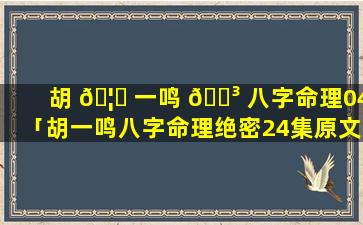 胡 🦟 一鸣 🐳 八字命理04「胡一鸣八字命理绝密24集原文」